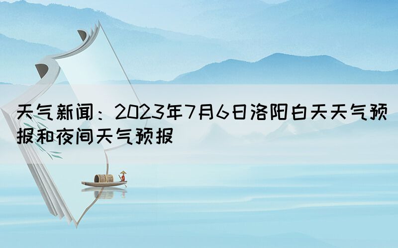 天氣新聞：2023年7月6日洛陽白天天氣預(yù)報(bào)和夜間天氣預(yù)報(bào)