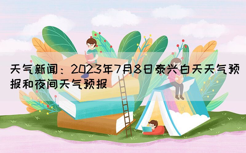 天氣新聞：2023年7月8日泰興白天天氣預(yù)報(bào)和夜間天氣預(yù)報(bào)