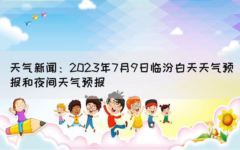 天氣新聞：2023年7月9日臨汾白天天氣預(yù)報(bào)和夜間天氣預(yù)報(bào)