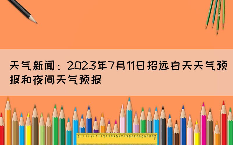 天氣新聞：2023年7月11日招遠(yuǎn)白天天氣預(yù)報(bào)和夜間天氣預(yù)報(bào)