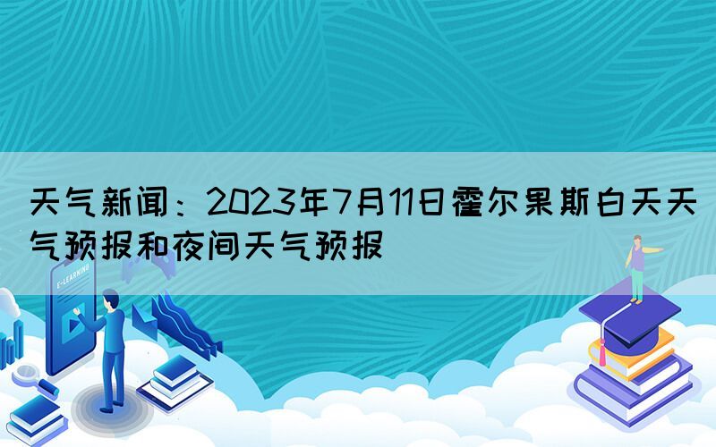 天氣新聞：2023年7月11日霍爾果斯白天天氣預(yù)報(bào)和夜間天氣預(yù)報(bào)
