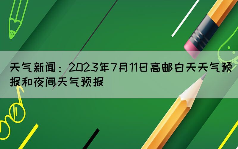 天氣新聞：2023年7月11日高郵白天天氣預(yù)報(bào)和夜間天氣預(yù)報(bào)