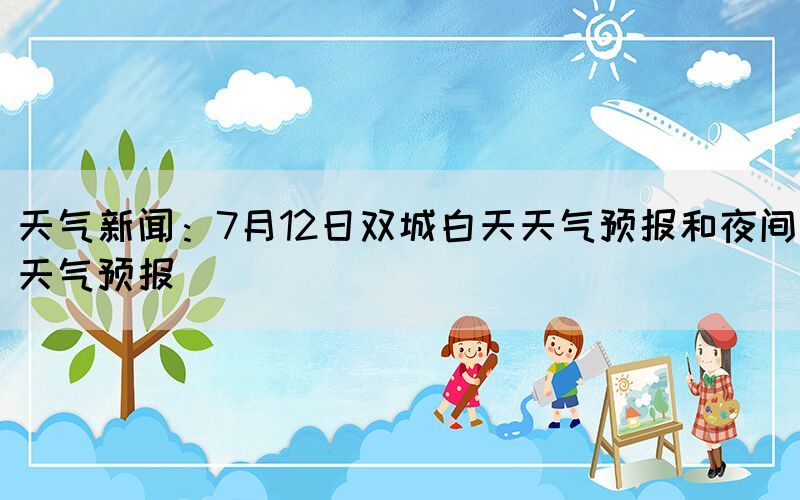 天氣新聞：7月12日雙城白天天氣預(yù)報和夜間天氣預(yù)報