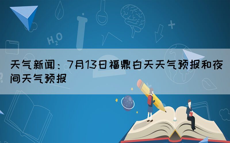 天氣新聞：7月13日福鼎白天天氣預(yù)報和夜間天氣預(yù)報