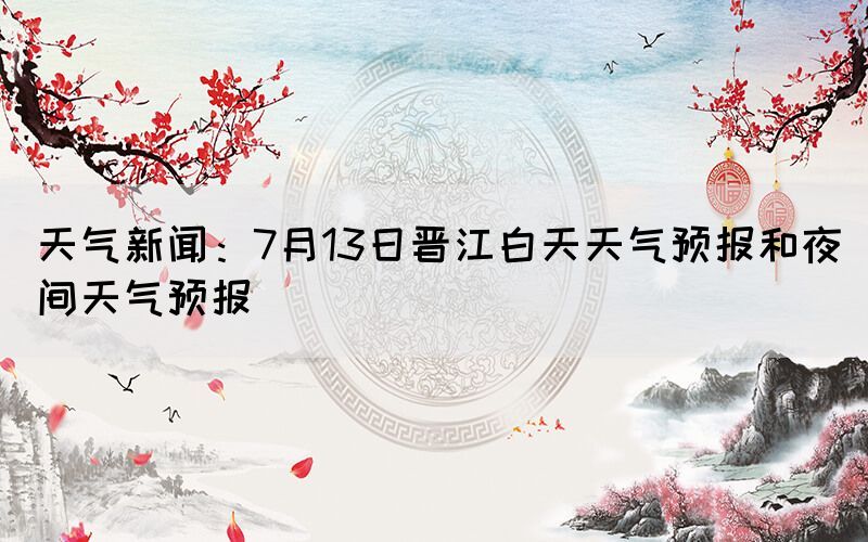 天氣新聞：7月13日晉江白天天氣預(yù)報和夜間天氣預(yù)報