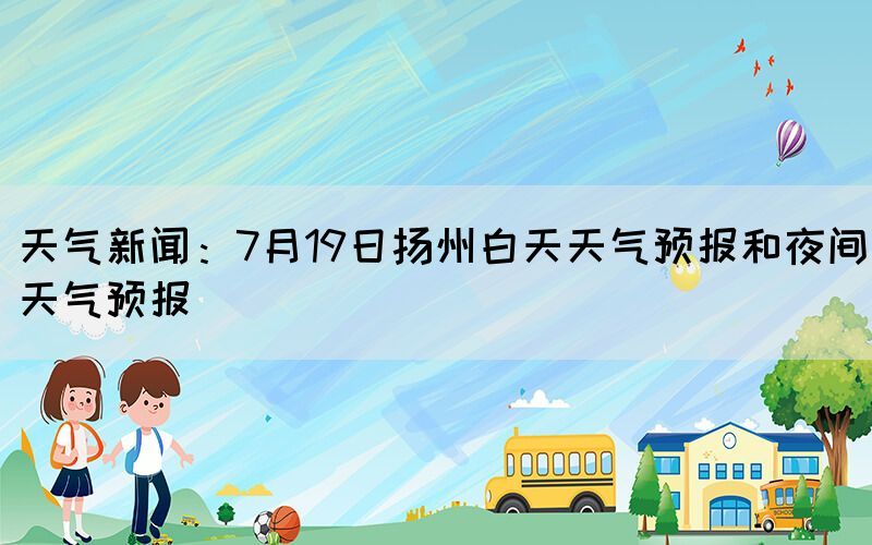 天氣新聞：7月19日揚(yáng)州白天天氣預(yù)報和夜間天氣預(yù)報