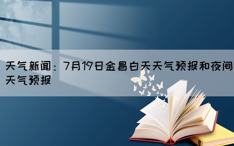 天氣新聞:7月19日金昌白天天氣預(yù)報和夜間天氣預(yù)報(圖1) 天氣新聞:7月19日金昌白天天氣預(yù)報和夜間天氣預(yù)報(圖1)