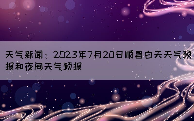 天氣新聞:2023年7月20日順昌白天天氣預(yù)報(bào)和夜間天氣預(yù)報(bào)(圖1) 天氣新聞:2023年7月20日順昌白天天氣預(yù)報(bào)和夜間天氣預(yù)報(bào)(圖1)