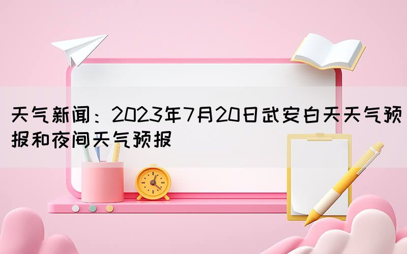 天氣新聞:2023年7月20日武安白天天氣預報和夜間天氣預報(圖1) 天氣新聞:2023年7月20日武安白天天氣預報和夜間天氣預報(圖1)