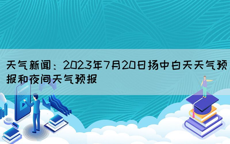 天氣新聞:2023年7月20日揚(yáng)中白天天氣預(yù)報(bào)和夜間天氣預(yù)報(bào)(圖1) 天氣新聞:2023年7月20日揚(yáng)中白天天氣預(yù)報(bào)和夜間天氣預(yù)報(bào)(圖1)