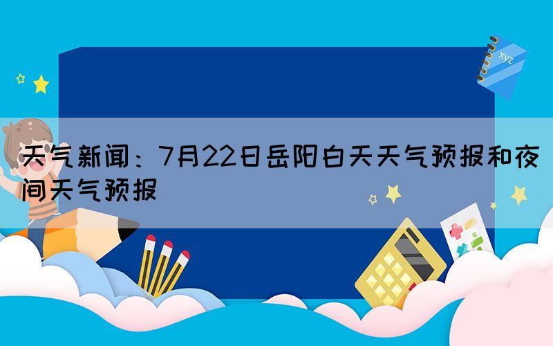 天氣新聞：7月22日岳陽(yáng)白天天氣預(yù)報(bào)和夜間天氣預(yù)報(bào)