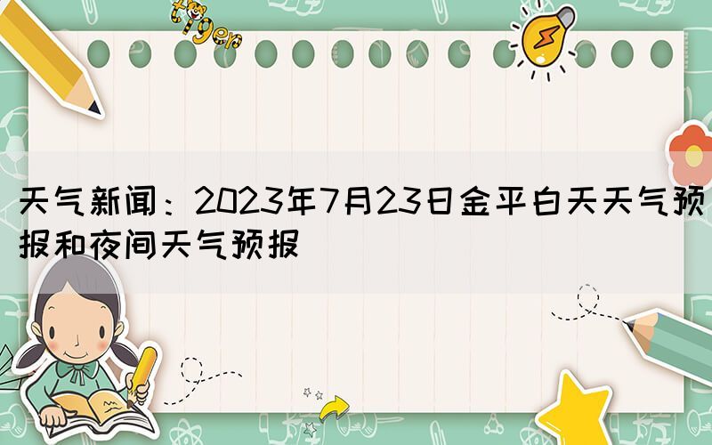 天氣新聞：2023年7月23日金平白天天氣預(yù)報(bào)和夜間天氣預(yù)報(bào)