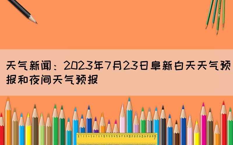天氣新聞：2023年7月23日阜新白天天氣預(yù)報(bào)和夜間天氣預(yù)報(bào)