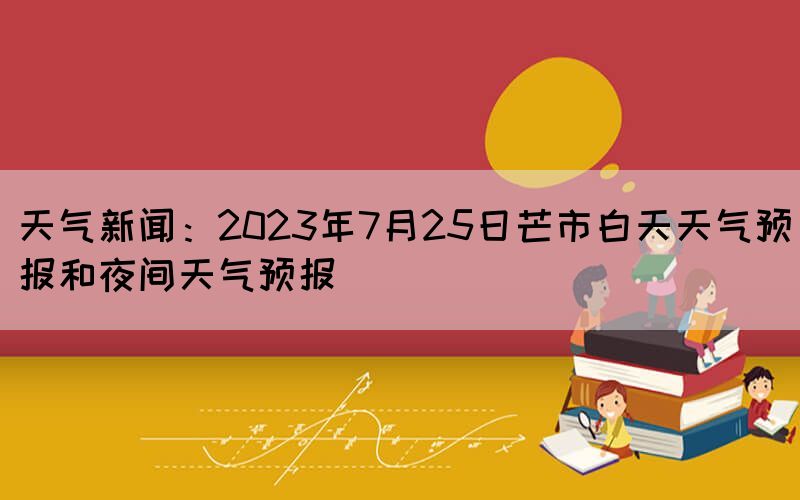 天氣新聞：2023年7月25日芒市白天天氣預報和夜間天氣預報