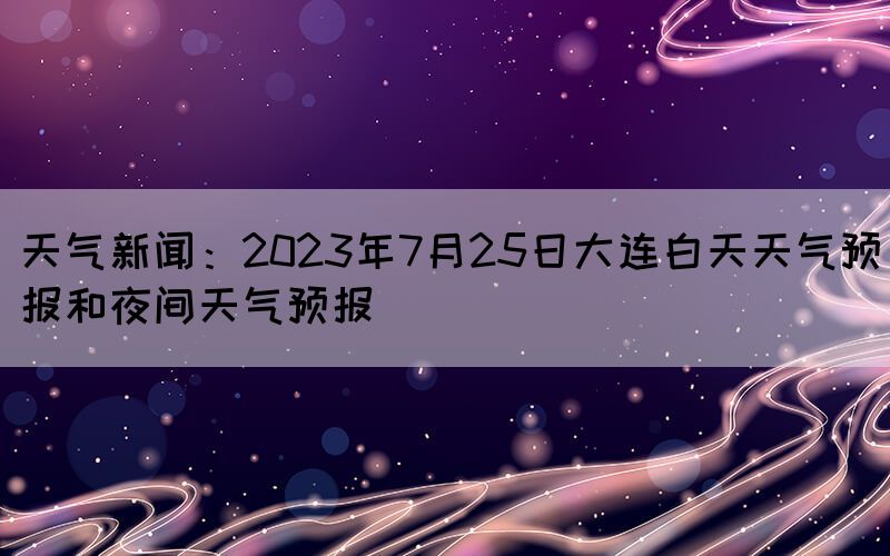 天氣新聞：2023年7月25日大連白天天氣預報和夜間天氣預報