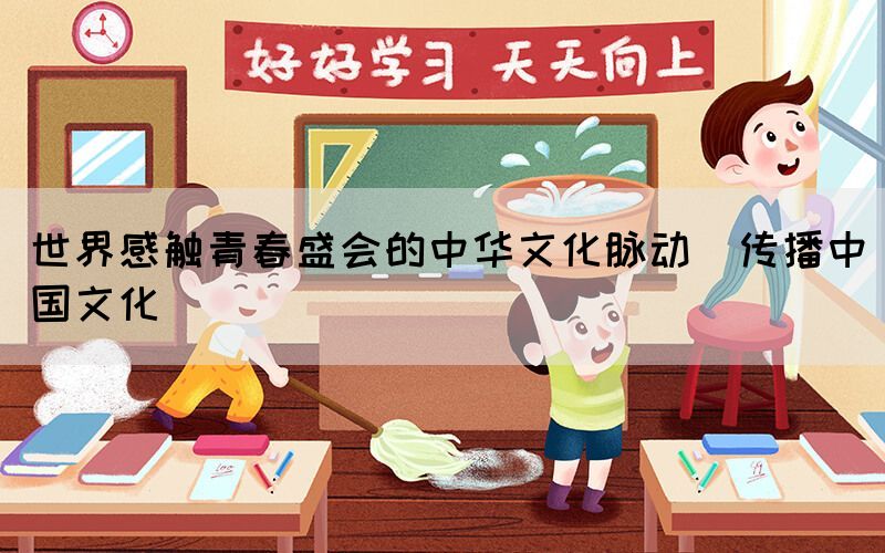 世界感觸青春盛會的中華文化脈動（傳播中國