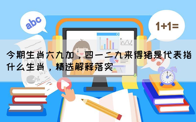 今期生肖六九加，四一二九來得豬是代表指什么生肖，精選解釋落實