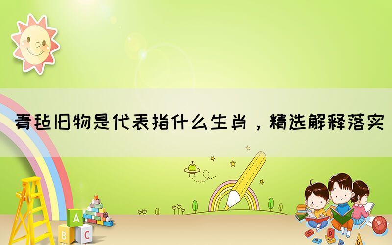 青氈舊物是代表指什么生肖，精選解釋落實
