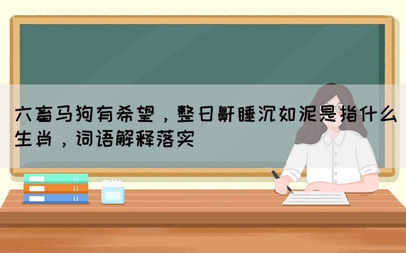 六畜馬狗有希望，整日鼾睡沉如泥是指什么生肖，詞語解釋落實