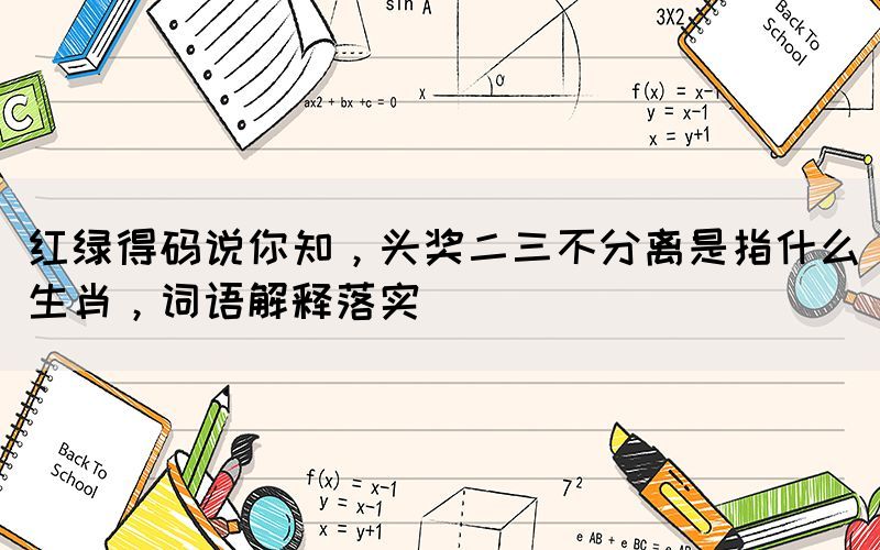 紅綠得碼說你知，頭獎二三不分離是指什么生肖，詞語解釋落實