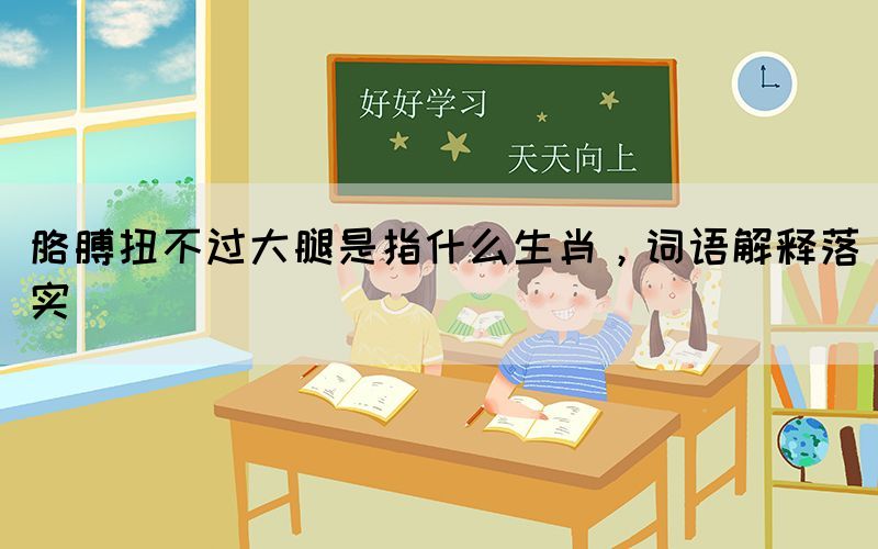 胳膊扭不過大腿是指什么生肖，詞語解釋落實