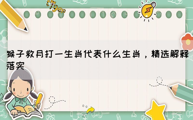 猴子救月打一生肖代表什么生肖，精選解釋落實