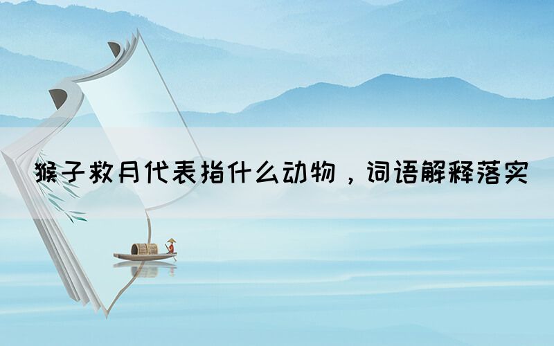 猴子救月代表指什么動(dòng)物，詞語(yǔ)解釋落實(shí)(圖1)