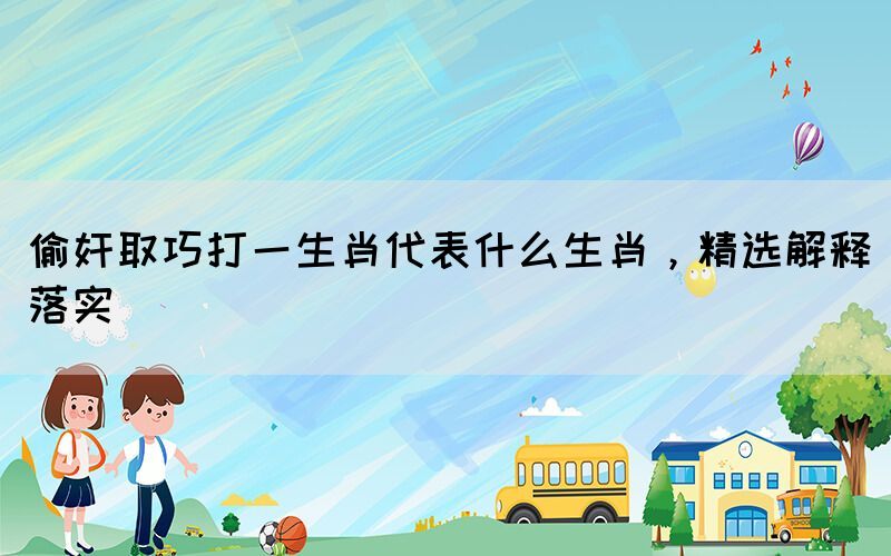 偷奸取巧打一生肖代表什么生肖，精選解釋落實