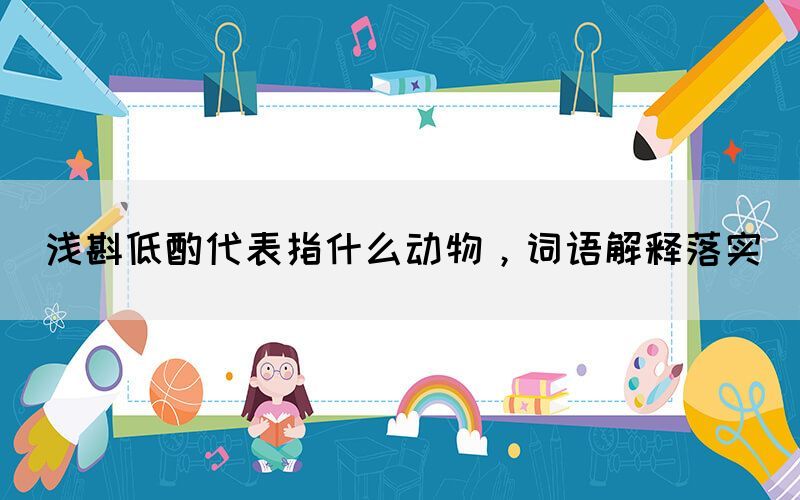 淺斟低酌代表指什么動物，詞語解釋落實(圖1)