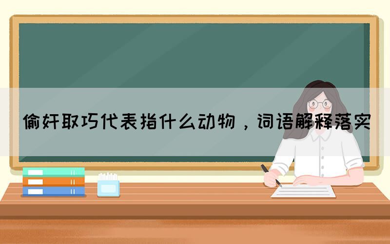偷奸取巧代表指什么動物，詞語解釋落實(shí)(圖1)
