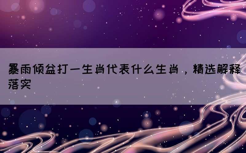 暴雨傾盆打一生肖代表什么生肖，精選解釋落實(shí)