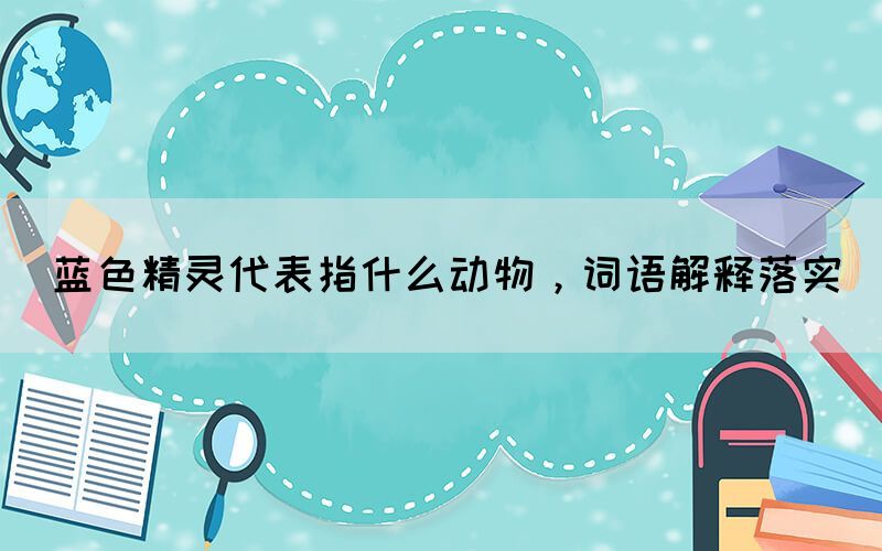 藍(lán)色精靈代表指什么動(dòng)物，詞語解釋落實(shí)