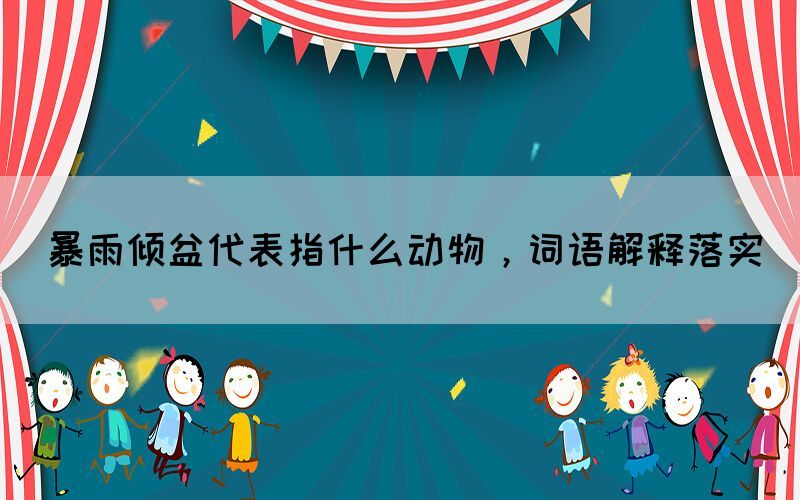 暴雨傾盆代表指什么動(dòng)物，詞語解釋落實(shí)