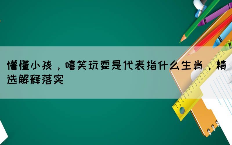 懵懂小孩，嘻笑玩耍是代表指什么生肖，精選解釋落實(shí)