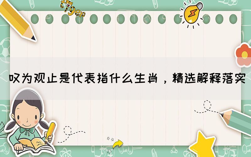 嘆為觀止是代表指什么生肖，精選解釋落實(shí)