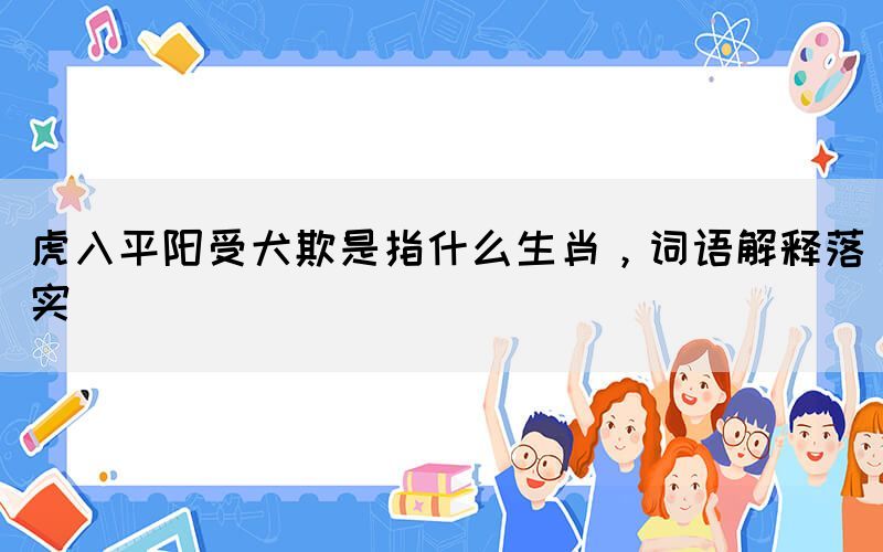 虎入平陽受犬欺是指什么生肖，詞語解釋落實(shí)
