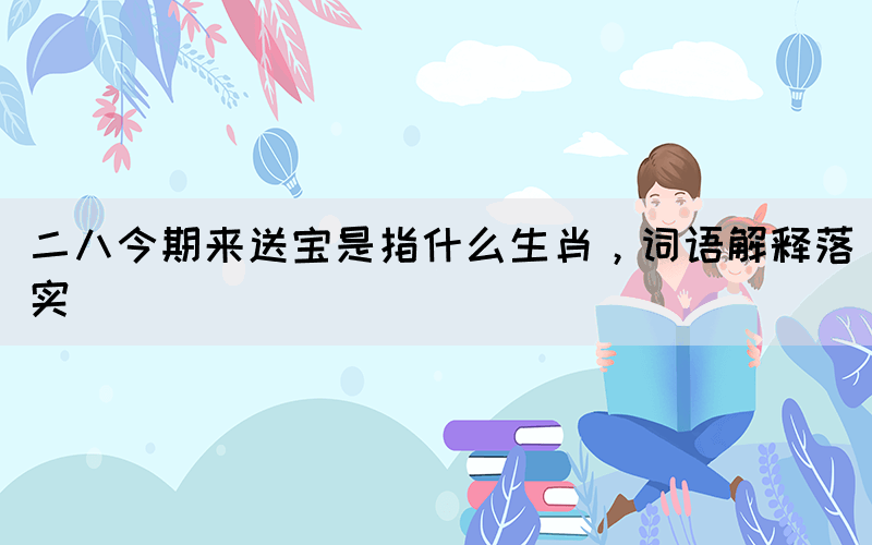 二八今期來送寶是指什么生肖，詞語解釋落實(shí)