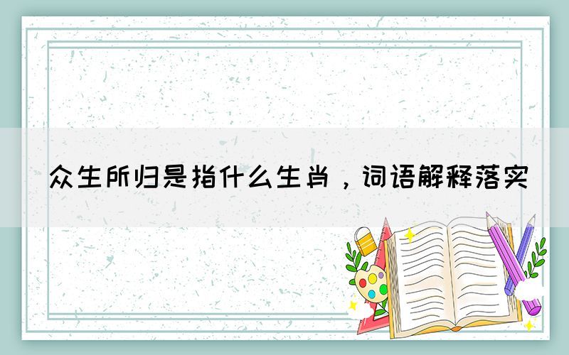 眾生所歸是指什么生肖，詞語解釋落實(shí)