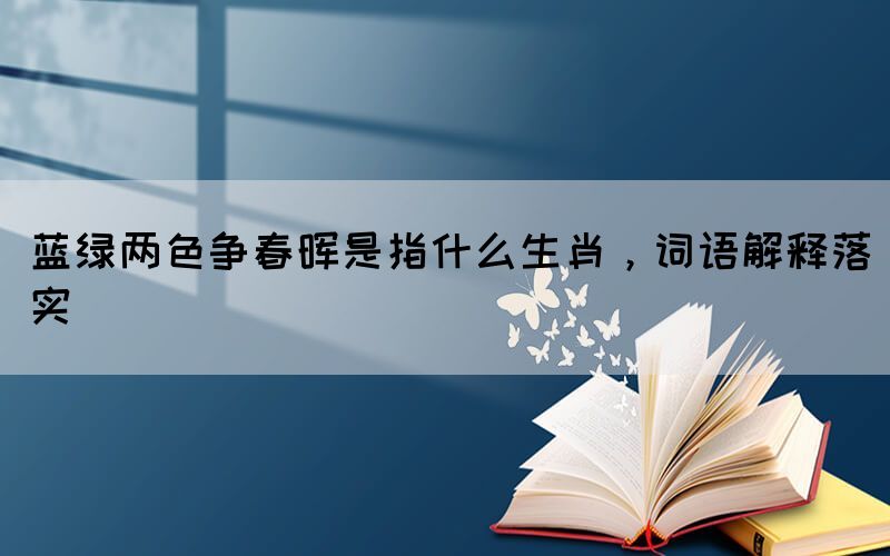 藍(lán)綠兩色爭春暉是指什么生肖，詞語解釋落實(shí)