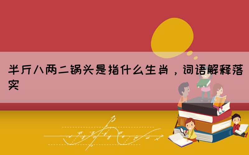 半斤八兩二鍋頭是指什么生肖，詞語解釋落實(shí)