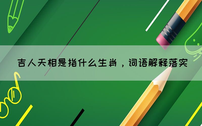 吉人天相是指什么生肖，詞語解釋落實(shí)