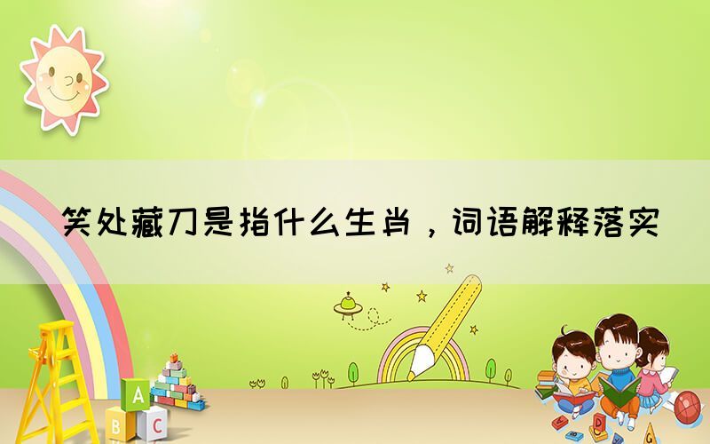 笑處藏刀是指什么生肖，詞語解釋落實(圖1)