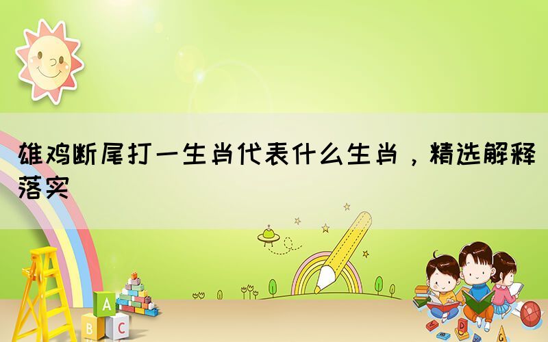 雄雞斷尾打一生肖代表什么生肖，精選解釋落實(shí)