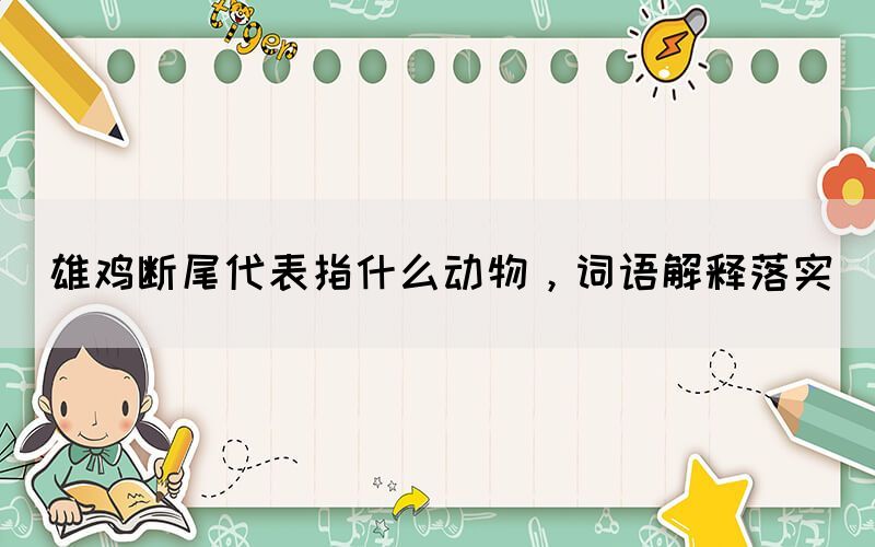 雄雞斷尾代表指什么動(dòng)物，詞語解釋落實(shí)