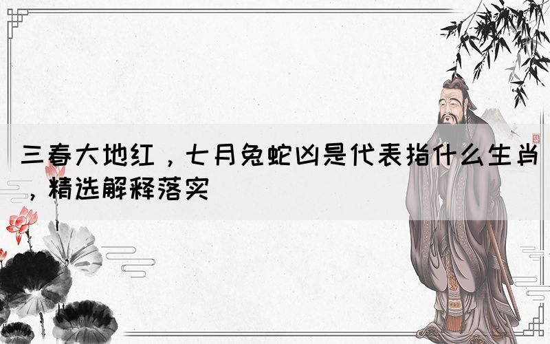三春大地紅，七月兔蛇兇是代表指什么生肖，精選解釋落實(shí)