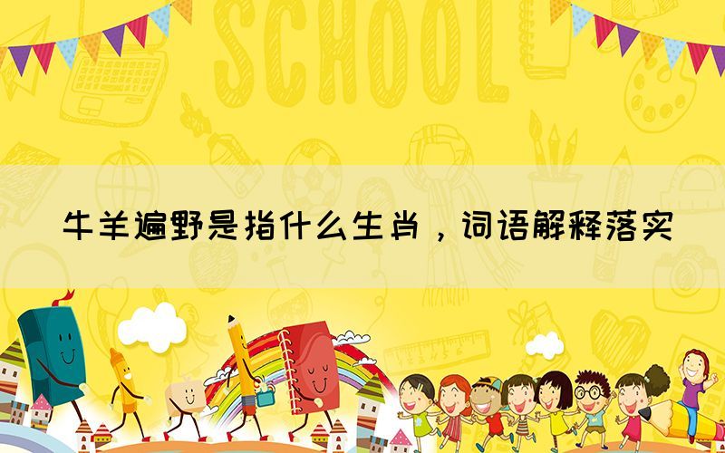 牛羊遍野是指什么生肖，詞語解釋落實(shí)