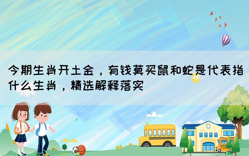 今期生肖開土金，有錢莫買鼠和蛇是代表指什么生肖，精選解釋落實(shí)