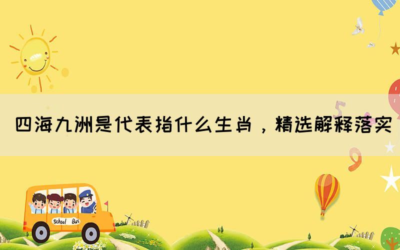 四海九洲是代表指什么生肖，精選解釋落實(shí)