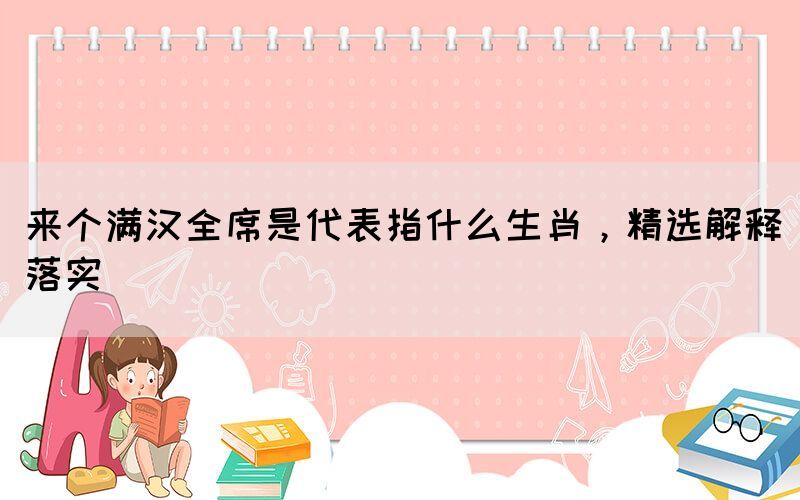來個(gè)滿漢全席是代表指什么生肖，精選解釋落實(shí)