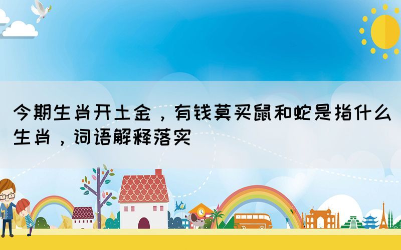 今期生肖開土金，有錢莫買鼠和蛇是指什么生肖，詞語解釋落實(shí)